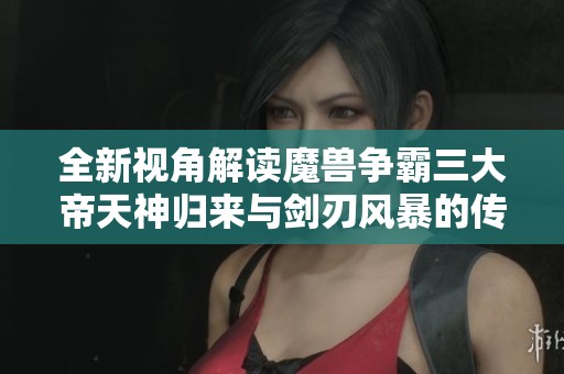 全新视角解读魔兽争霸三大帝天神归来与剑刃风暴的传奇对决