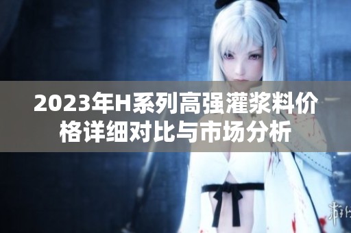 2023年H系列高强灌浆料价格详细对比与市场分析
