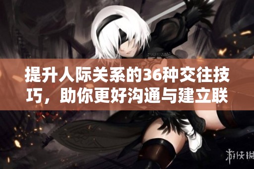 提升人际关系的36种交往技巧，助你更好沟通与建立联系