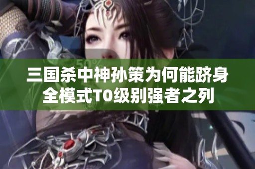 三国杀中神孙策为何能跻身全模式T0级别强者之列