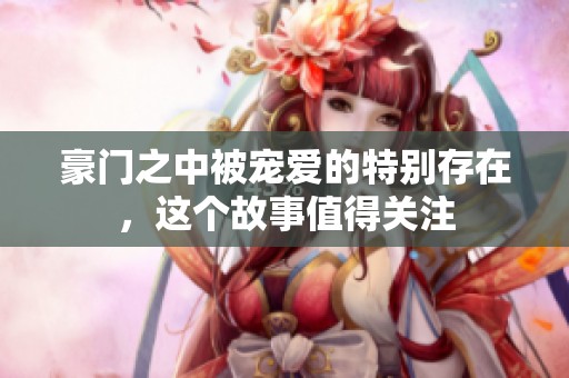 豪门之中被宠爱的特别存在，这个故事值得关注