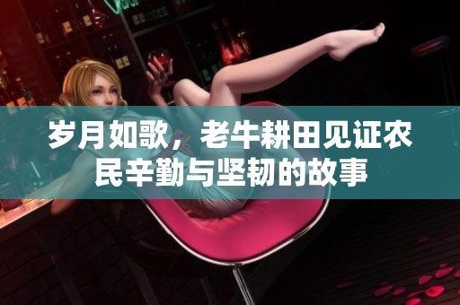 岁月如歌，老牛耕田见证农民辛勤与坚韧的故事