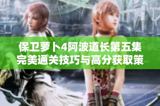 保卫萝卜4阿波道长第五集完美通关技巧与高分获取策略