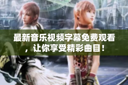 最新音乐视频字幕免费观看，让你享受精彩曲目！
