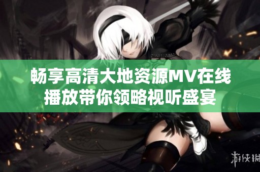 畅享高清大地资源MV在线播放带你领略视听盛宴