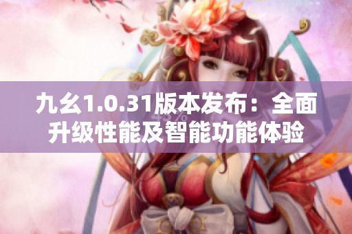 九幺1.0.31版本发布：全面升级性能及智能功能体验