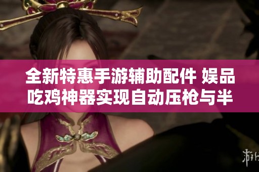 全新特惠手游辅助配件 娱品吃鸡神器实现自动压枪与半导体散热功能