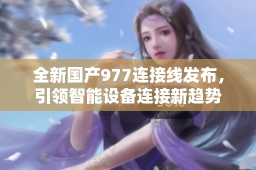 全新国产977连接线发布，引领智能设备连接新趋势