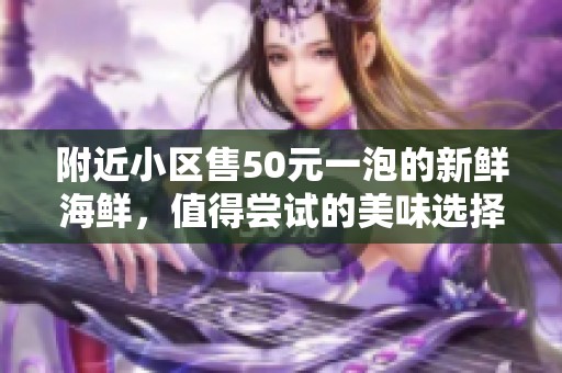 附近小区售50元一泡的新鲜海鲜，值得尝试的美味选择