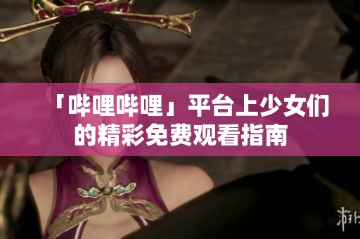 「哔哩哔哩」平台上少女们的精彩免费观看指南