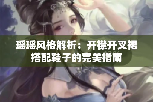 瑶瑶风格解析：开襟开叉裙搭配鞋子的完美指南