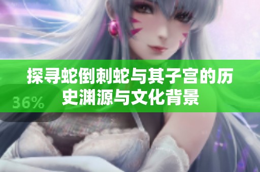 探寻蛇倒刺蛇与其子宫的历史渊源与文化背景