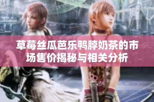 草莓丝瓜芭乐鸭脖奶茶的市场售价揭秘与相关分析