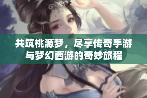 共筑桃源梦，尽享传奇手游与梦幻西游的奇妙旅程