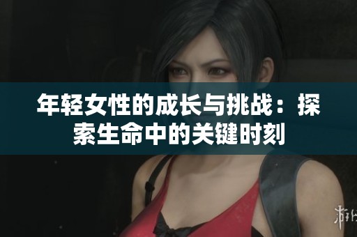 年轻女性的成长与挑战：探索生命中的关键时刻