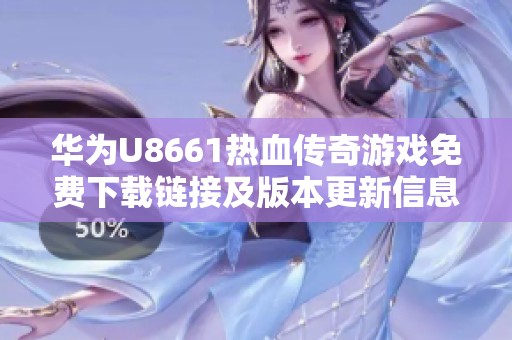 华为U8661热血传奇游戏免费下载链接及版本更新信息