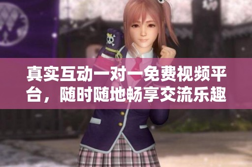 真实互动一对一免费视频平台，随时随地畅享交流乐趣