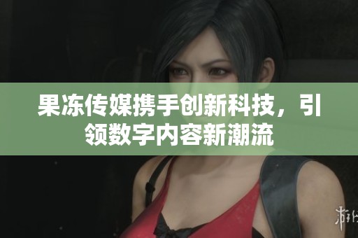 果冻传媒携手创新科技，引领数字内容新潮流