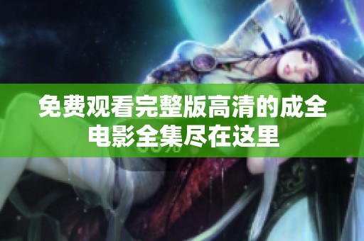 免费观看完整版高清的成全电影全集尽在这里