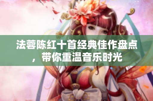 法蓉陈红十首经典佳作盘点，带你重温音乐时光