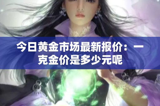 今日黄金市场最新报价：一克金价是多少元呢