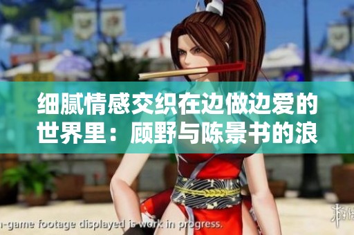细腻情感交织在边做边爱的世界里：顾野与陈景书的浪漫故事