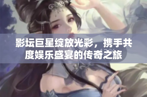 影坛巨星绽放光彩，携手共度娱乐盛宴的传奇之旅