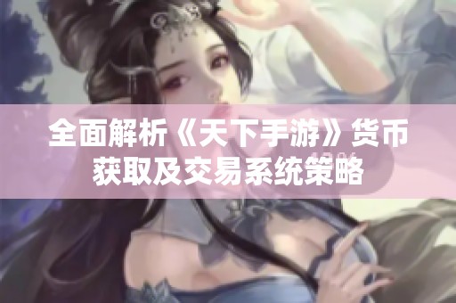 全面解析《天下手游》货币获取及交易系统策略