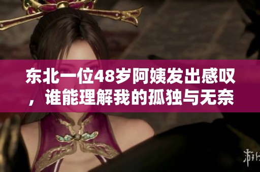 东北一位48岁阿姨发出感叹，谁能理解我的孤独与无奈