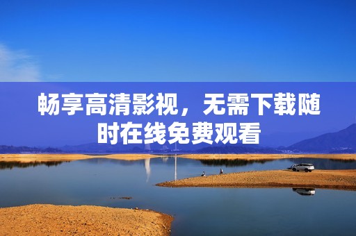 畅享高清影视，无需下载随时在线免费观看