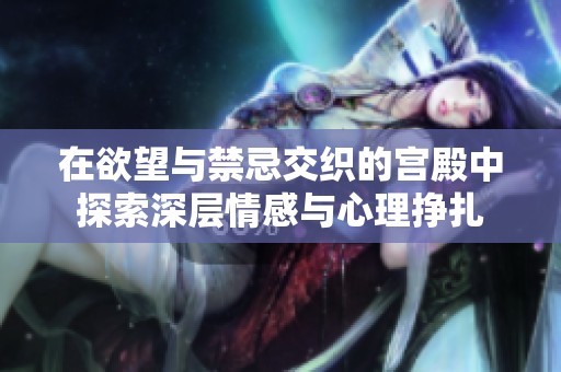 在欲望与禁忌交织的宫殿中探索深层情感与心理挣扎
