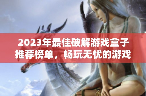 2023年最佳破解游戏盒子推荐榜单，畅玩无忧的游戏体验