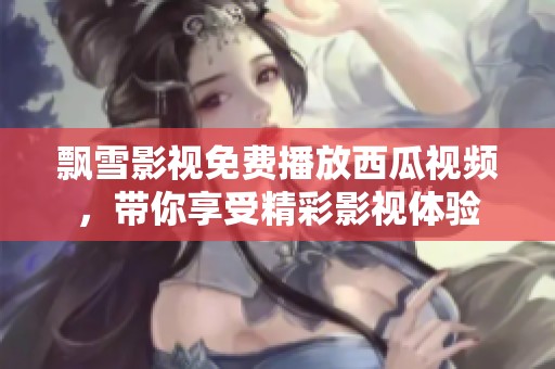 飘雪影视免费播放西瓜视频，带你享受精彩影视体验