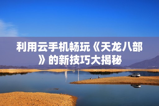 利用云手机畅玩《天龙八部》的新技巧大揭秘