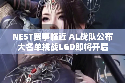 NEST赛事临近 AL战队公布大名单挑战LGD即将开启
