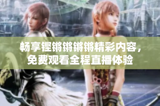 畅享铿锵锵锵锵精彩内容，免费观看全程直播体验
