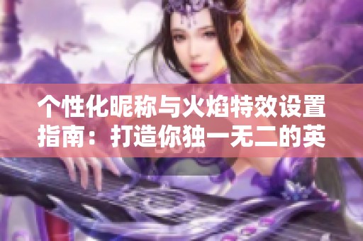 个性化昵称与火焰特效设置指南：打造你独一无二的英雄联盟手游形象