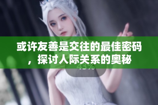 或许友善是交往的最佳密码，探讨人际关系的奥秘