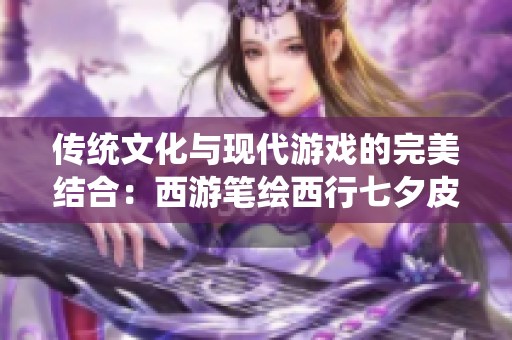 传统文化与现代游戏的完美结合：西游笔绘西行七夕皮肤解析