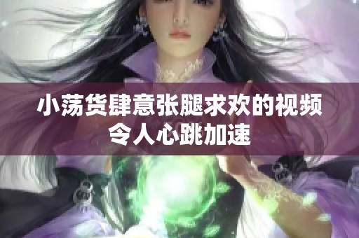 小荡货肆意张腿求欢的视频令人心跳加速
