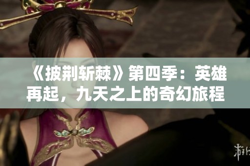 《披荆斩棘》第四季：英雄再起，九天之上的奇幻旅程与友谊之章