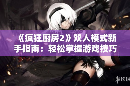 《疯狂厨房2》双人模式新手指南：轻松掌握游戏技巧与策略