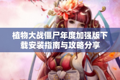 植物大战僵尸年度加强版下载安装指南与攻略分享