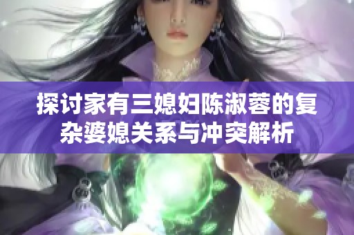 探讨家有三媳妇陈淑蓉的复杂婆媳关系与冲突解析