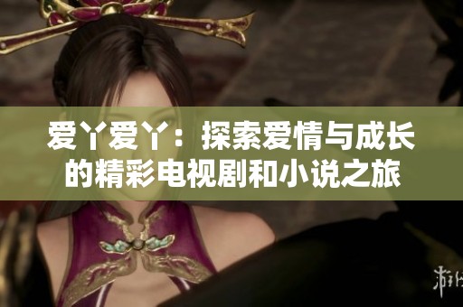 爱丫爱丫：探索爱情与成长的精彩电视剧和小说之旅