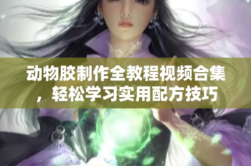 动物胶制作全教程视频合集，轻松学习实用配方技巧
