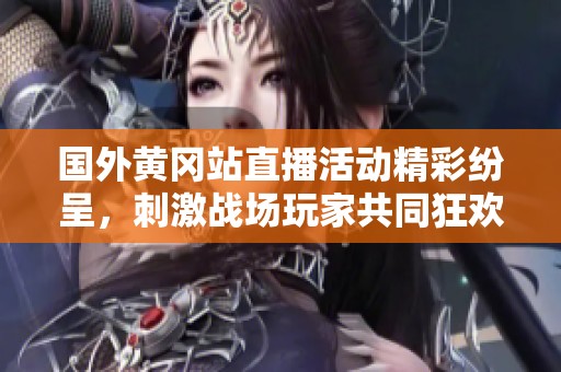 国外黄冈站直播活动精彩纷呈，刺激战场玩家共同狂欢