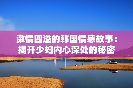 激情四溢的韩国情感故事：揭开少妇内心深处的秘密