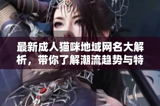 最新成人猫咪地域网名大解析，带你了解潮流趋势与特色选项