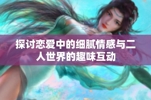探讨恋爱中的细腻情感与二人世界的趣味互动